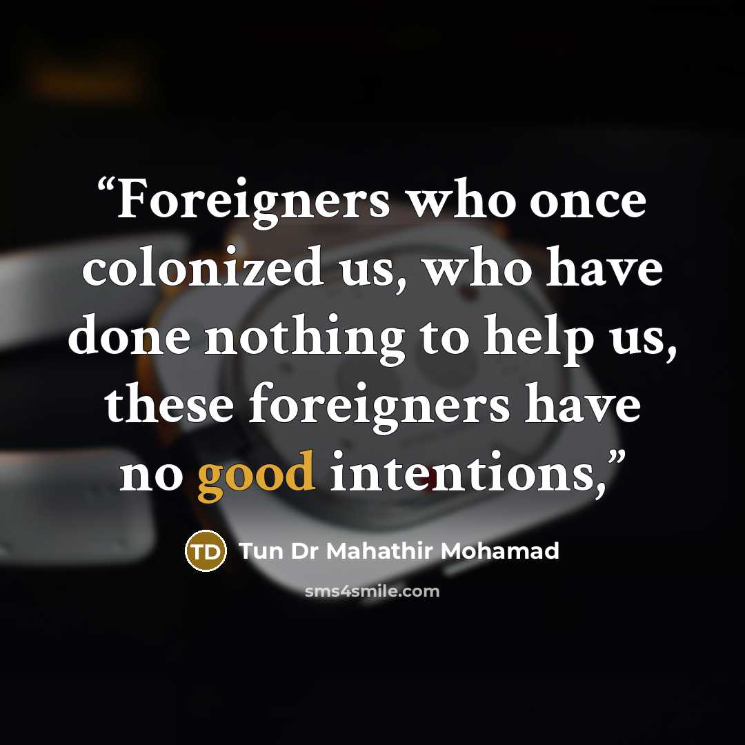 “Foreigners who once colonized us, who have done nothing to help us, these foreigners have no good intentions,” quote by Tun Dr Mahathir Mohamad