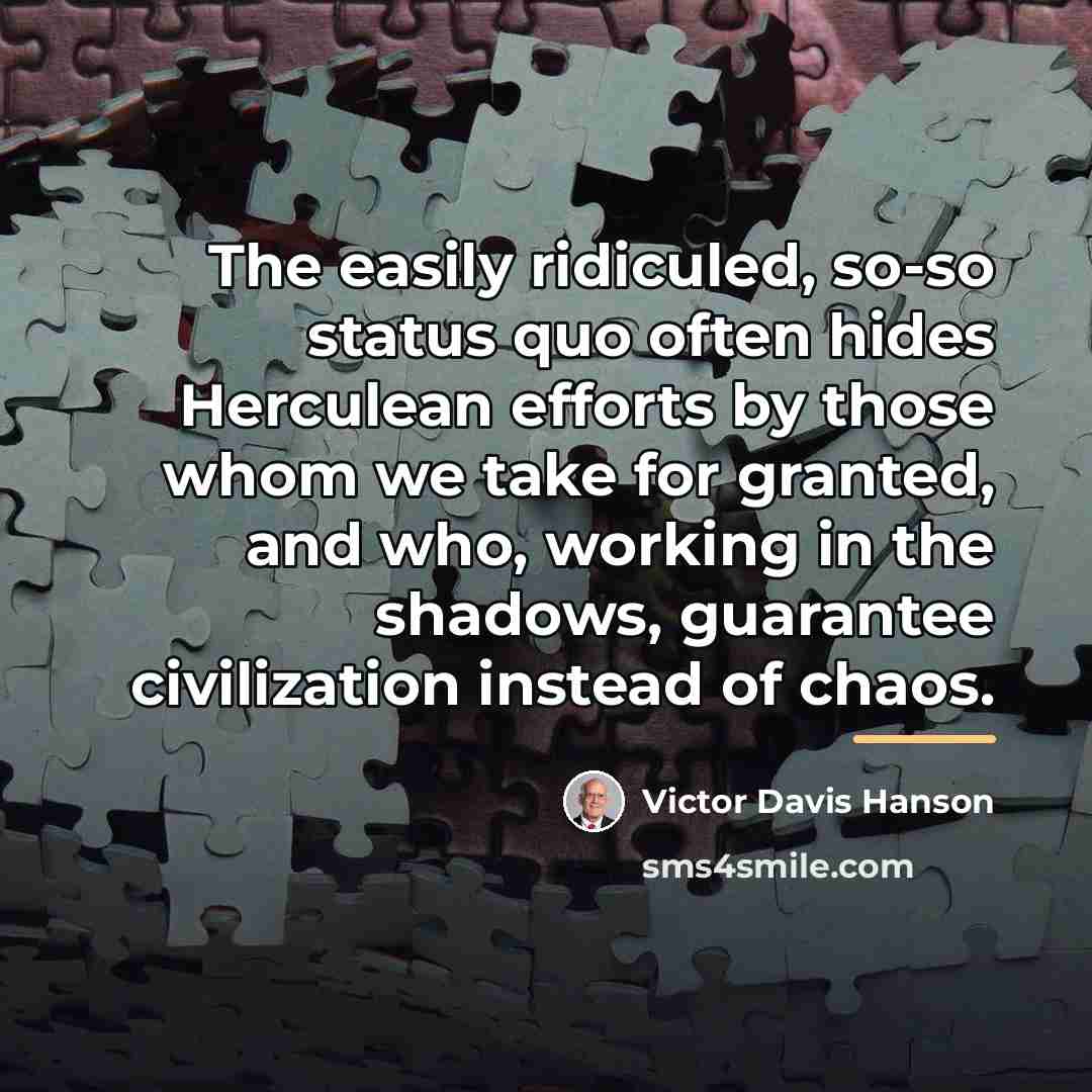“The easily ridiculed, so-so status quo often hides Herculean efforts…” quote by Victor Davis Hanson
