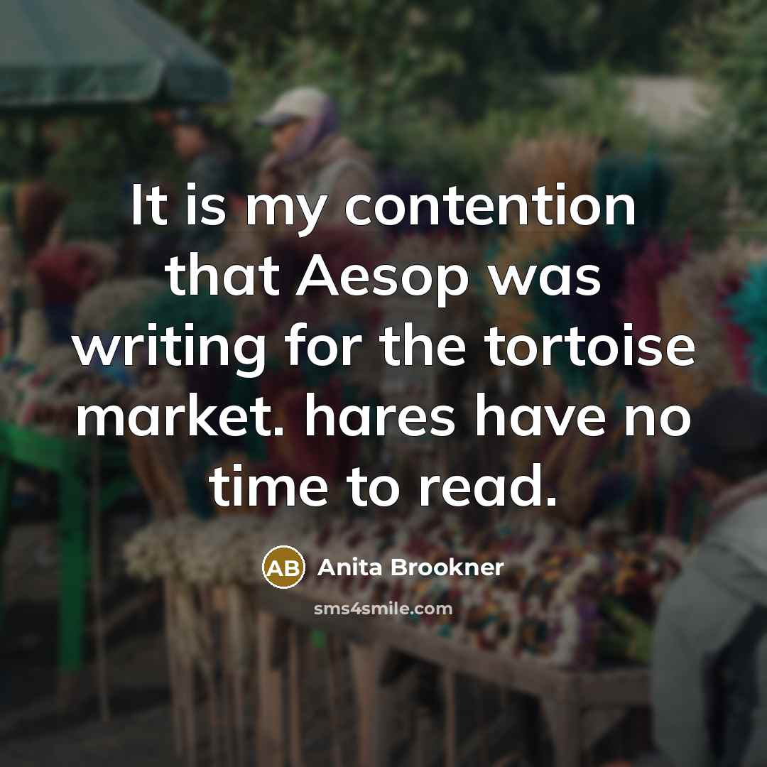 “It is my contention that Aesop was writing for the tortoise market. hares have no time to read.” quote by Anita Brookner