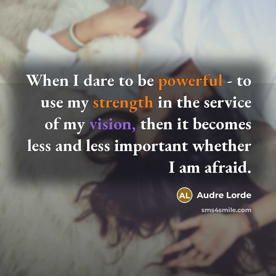 “When I dare to be powerful - to use my strength in the service of my vision, then it becomes less and less important whether I am afraid.” quote by Audre Lorde