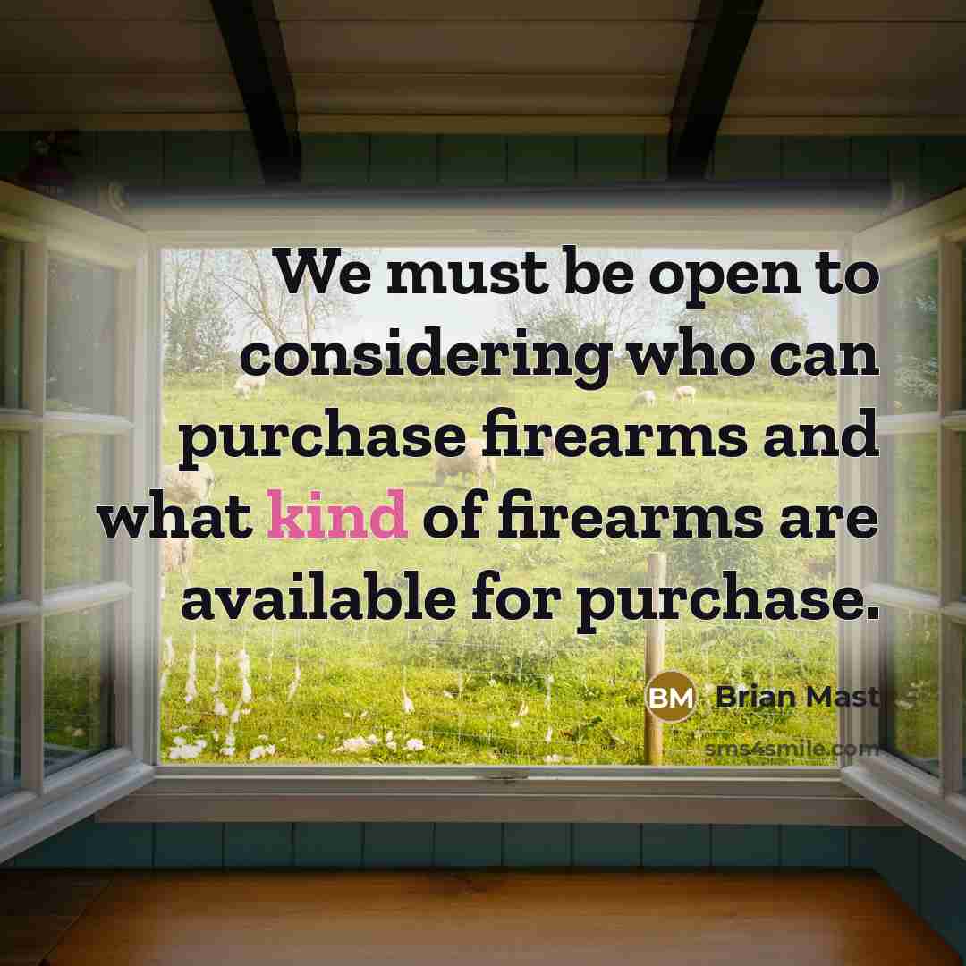 “We must be open to considering who can purchase firearms and what kind of firearms are available for purchase.” quote by Brian Mast