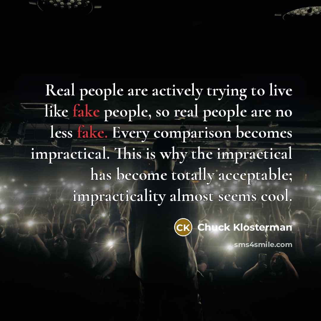 “Real people are actively trying to live like fake people,…” quote by Chuck Klosterman