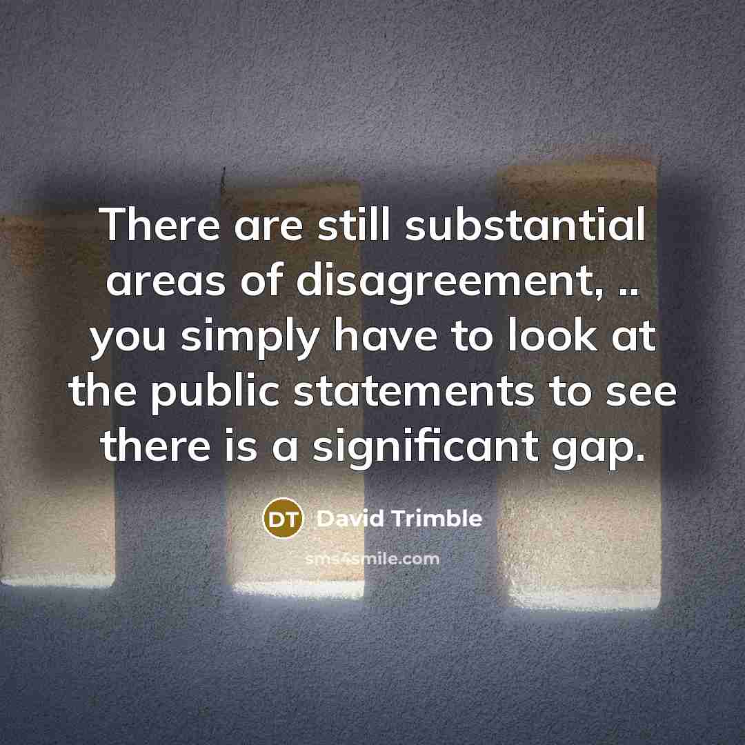 “There are still substantial areas of disagreement, .. you simply…” quote by David Trimble
