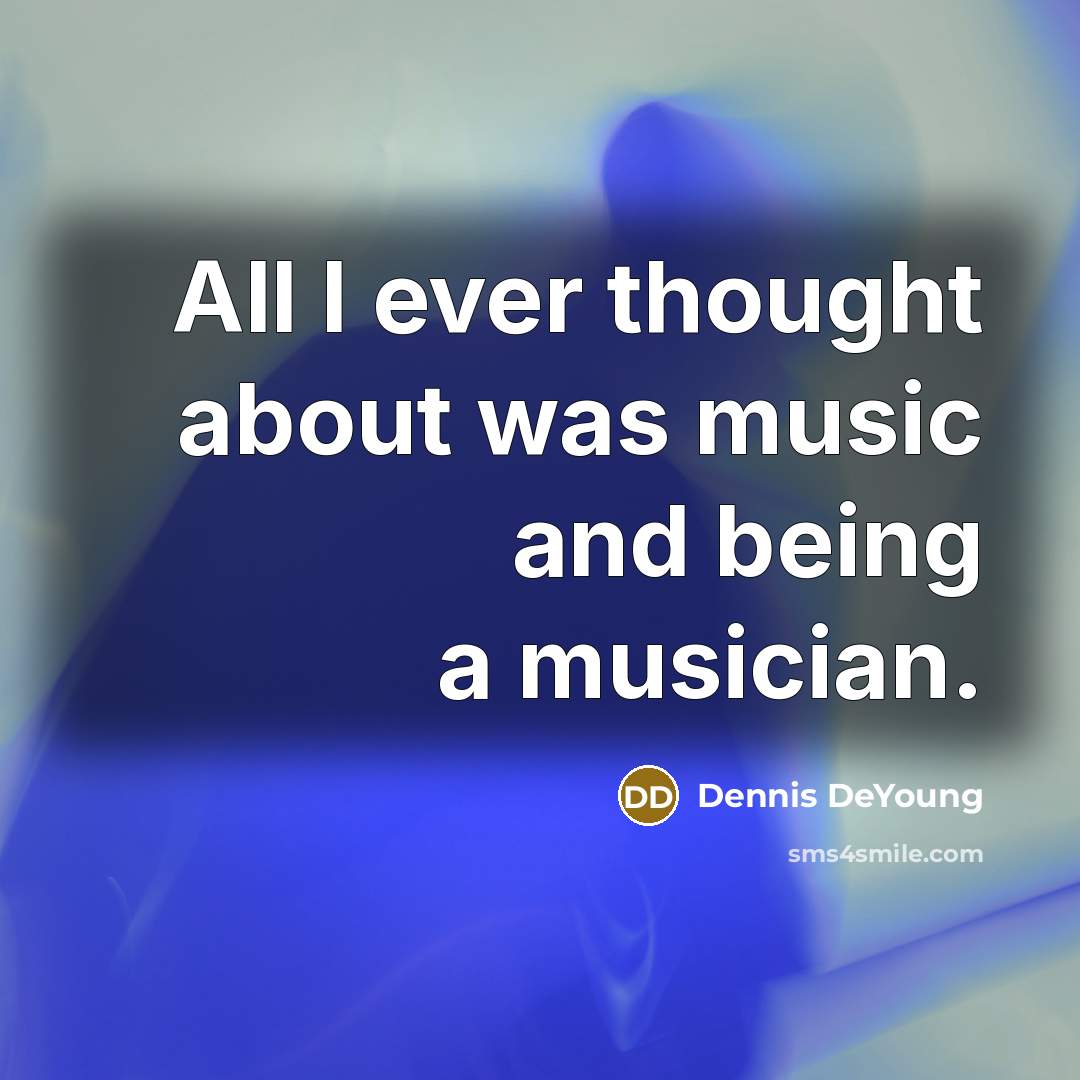 “All I ever thought about was music and being a…” quote by Dennis DeYoung