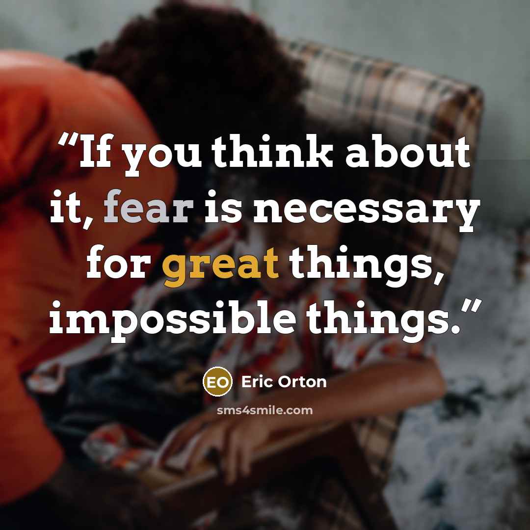 “If you think about it, fear is necessary for great things, impossible things.” quote by Eric Orton