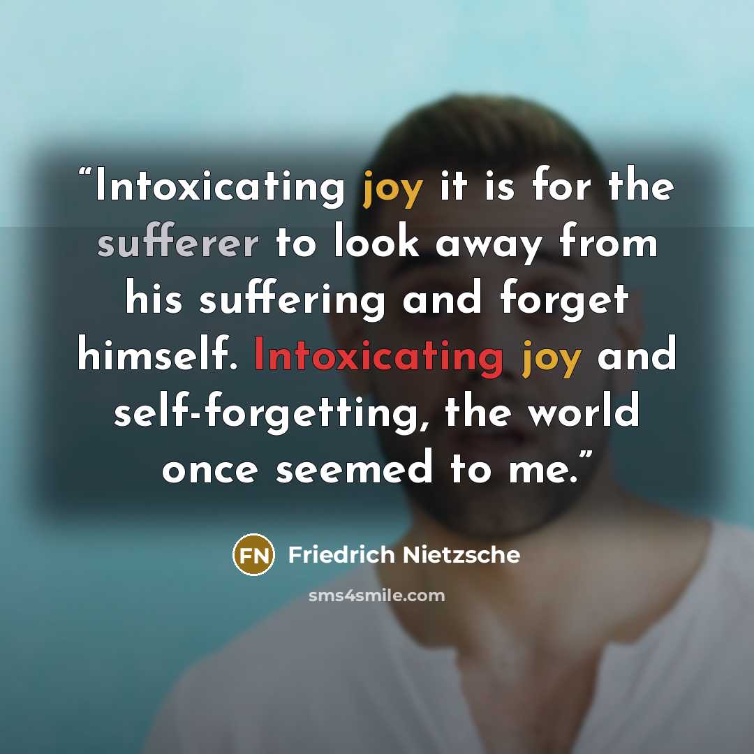 “Intoxicating joy it is for the sufferer to look away from his suffering and forget himself. Intoxicating joy and self-forgetting, the world once seemed to me.” quote by Friedrich Nietzsche
