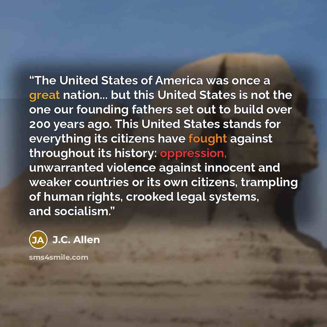 “The United States of America was once a great nation... but this United States is not the one our founding fathers set out to build over 200 years ago. This United States stands for everything its citizens have fought against throughout its history: oppression, unwarranted violence against…” quote by J.C. Allen