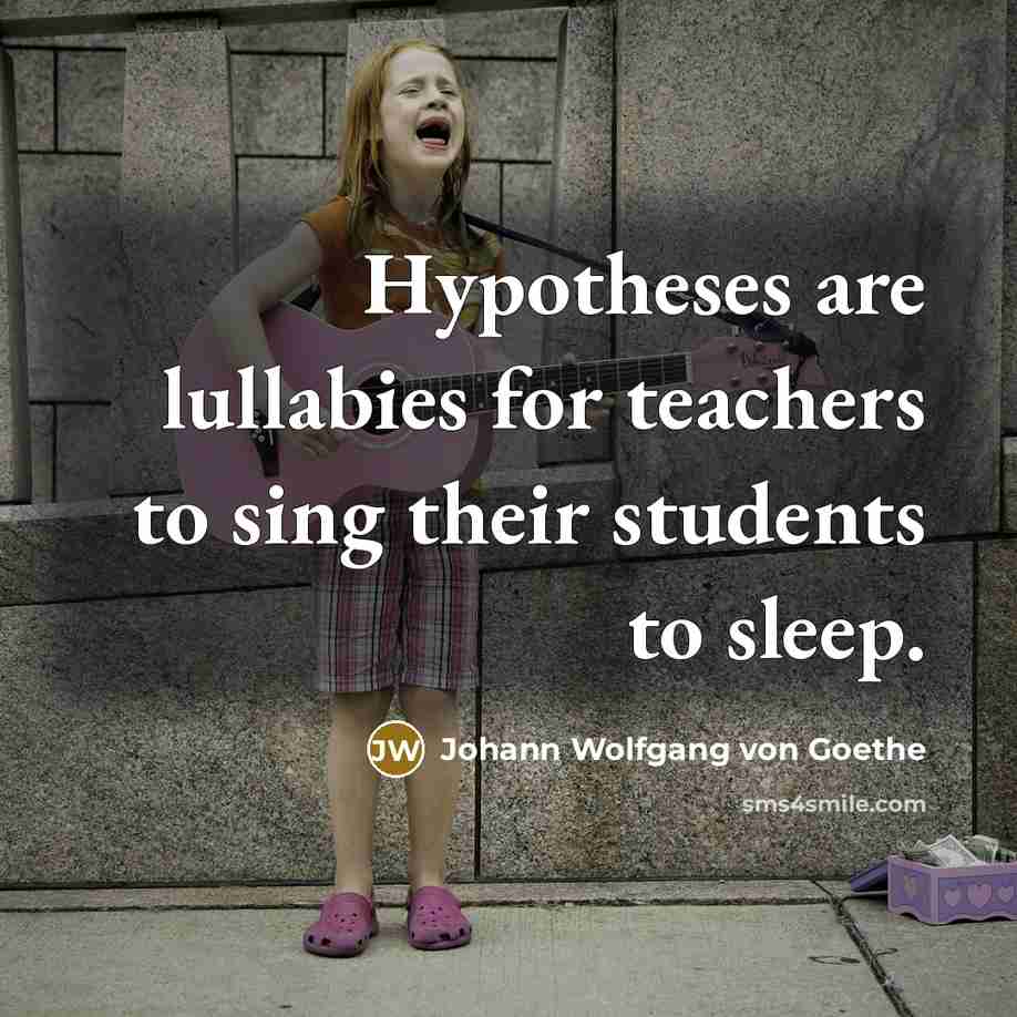 “Hypotheses are lullabies for teachers to sing their students to…” quote by Johann Wolfgang von Goethe