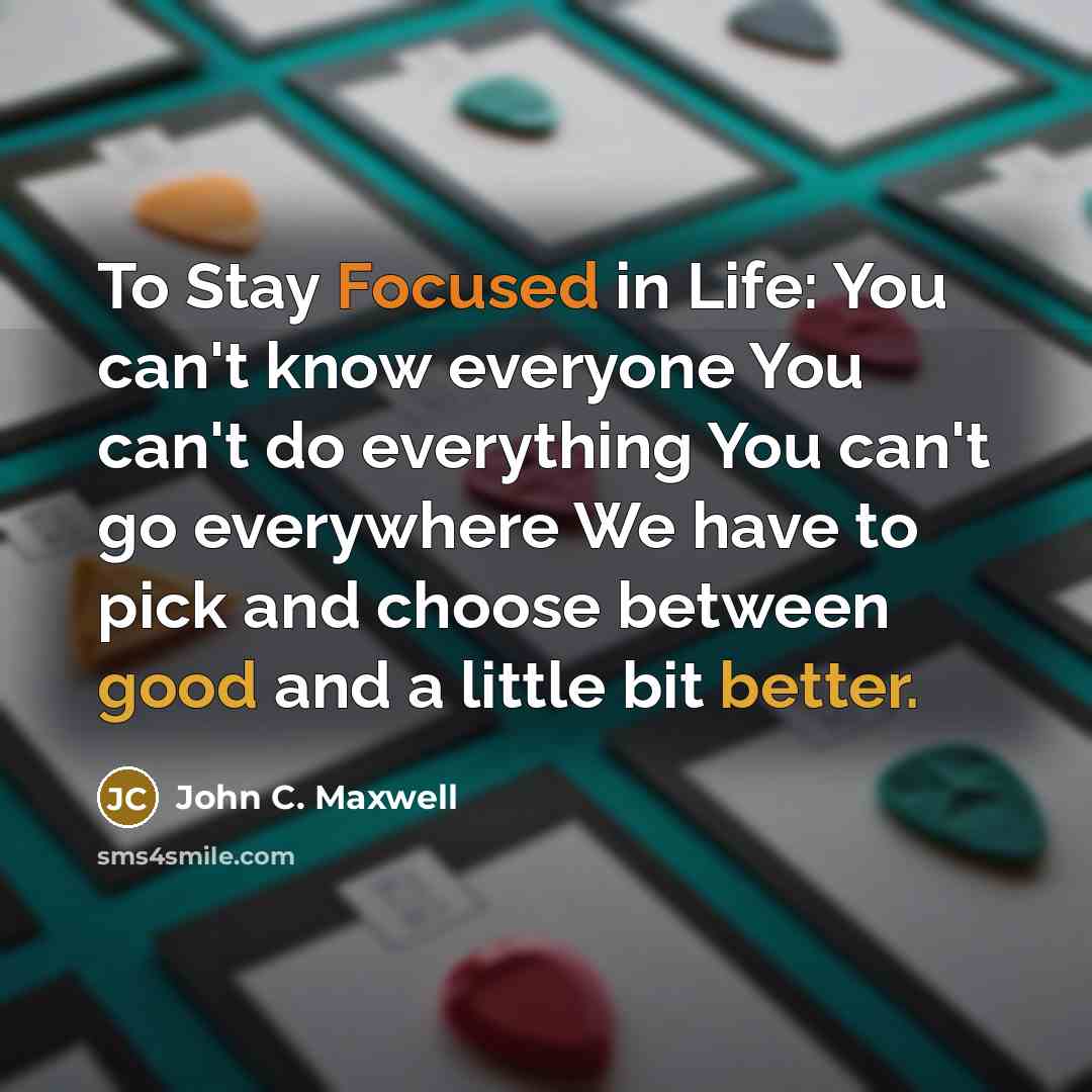 “To Stay Focused in Life: You can't know everyone You can't do everything You can't go everywhere We have to pick and choose between good and a little bit better.” quote by John C. Maxwell