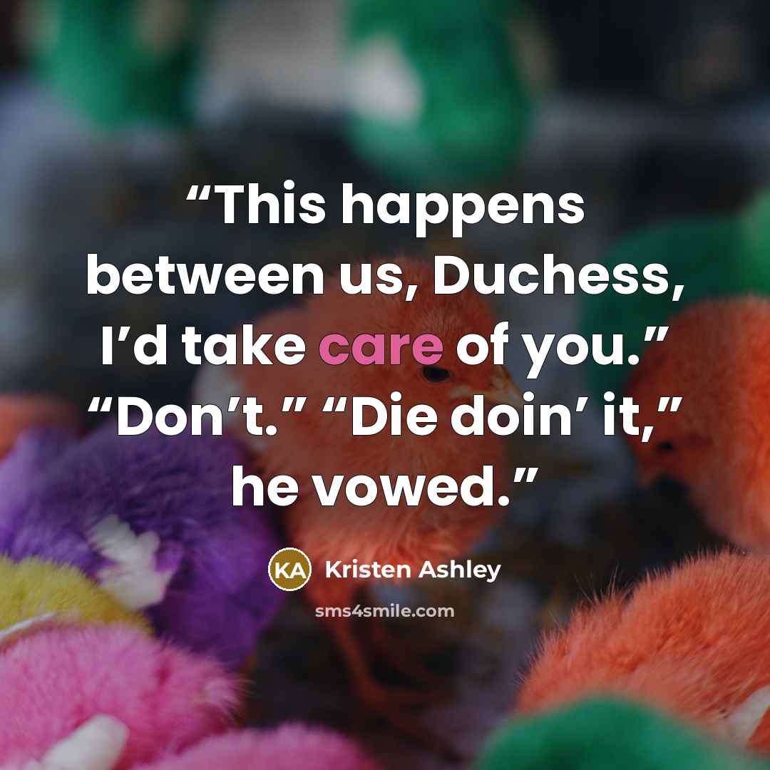 “This happens between us, Duchess, I’d take care of you.” “Don’t.” “Die doin’ it,” he vowed.” quote by Kristen Ashley