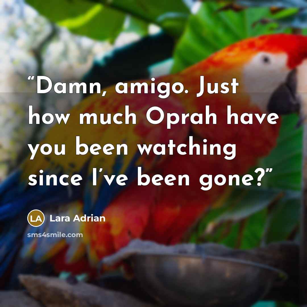 “Damn, amigo. Just how much Oprah have you been watching since I’ve been gone?” quote by Lara Adrian
