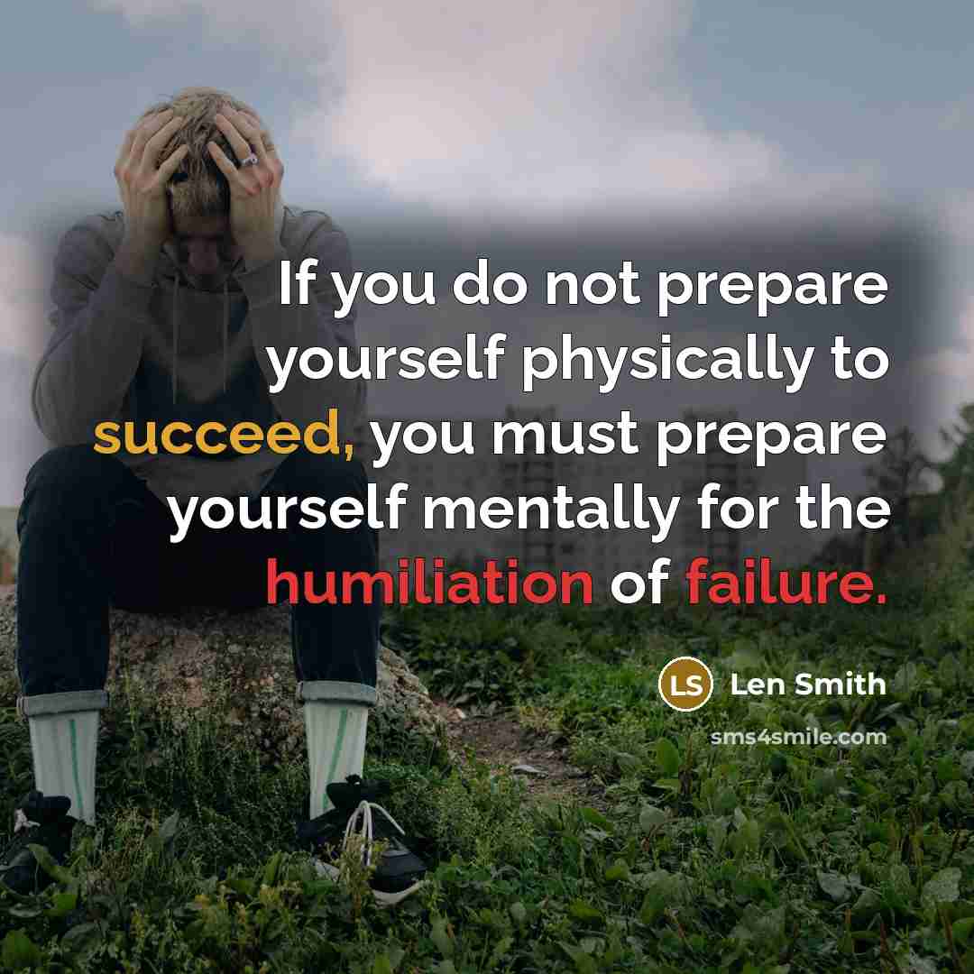 “If you do not prepare yourself physically to succeed, you must prepare yourself mentally for the humiliation of failure.” quote by Len Smith