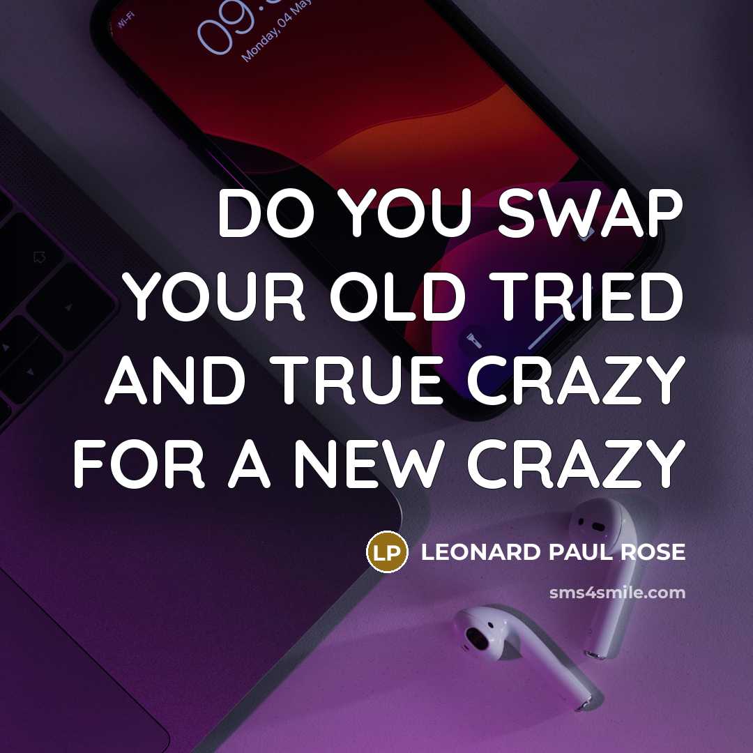 “DO YOU SWAP YOUR OLD TRIED AND TRUE CRAZY FOR…” quote by LEONARD PAUL ROSE