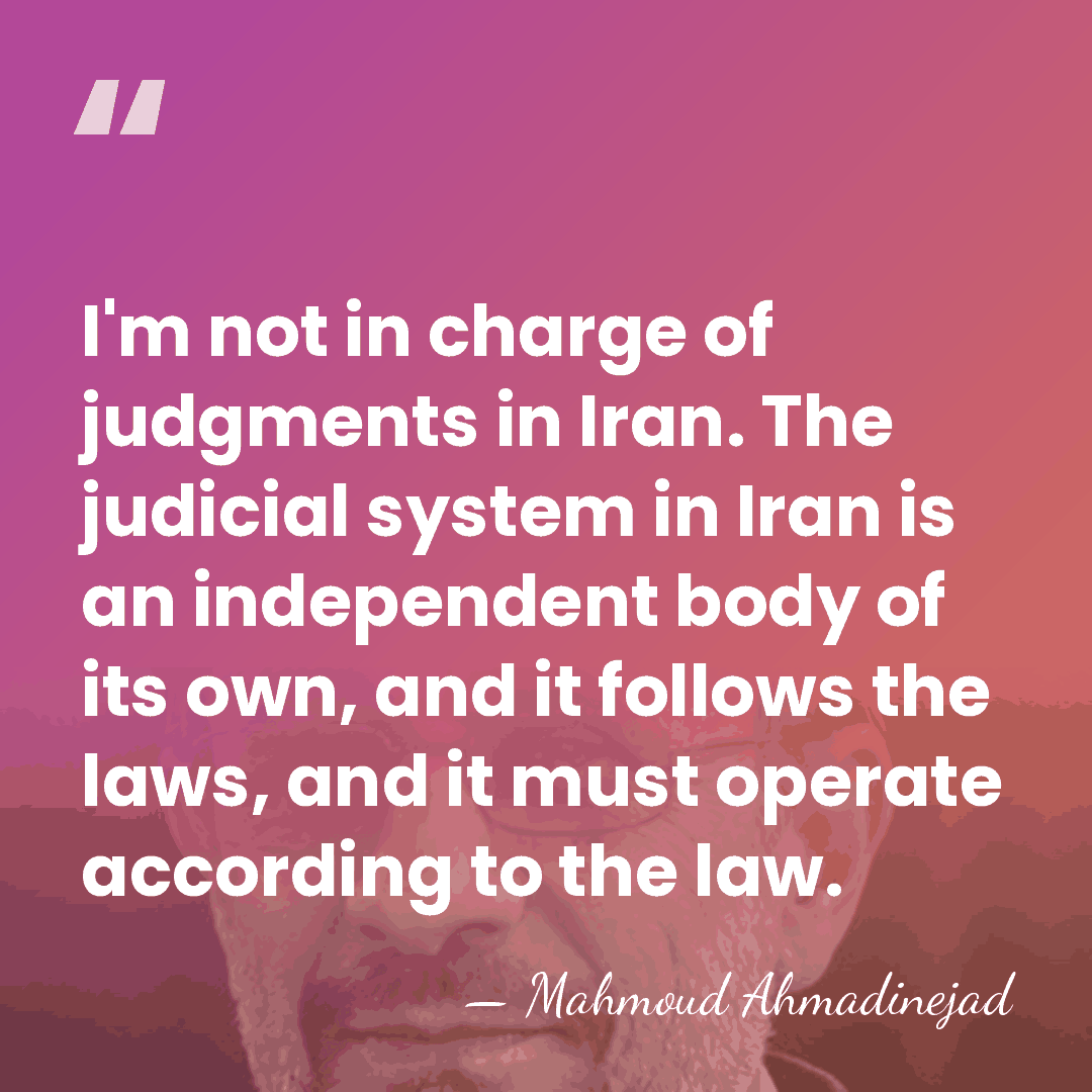 I'm not in charge of judgments in Iran. The judicial system in&hellip; - Mahmoud Ahmadinejad