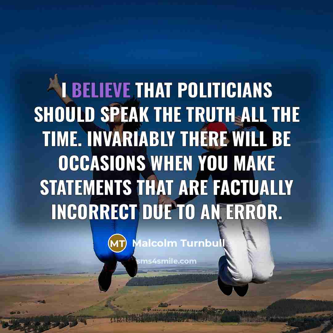 “I believe that politicians should speak the truth all the…” quote by Malcolm Turnbull
