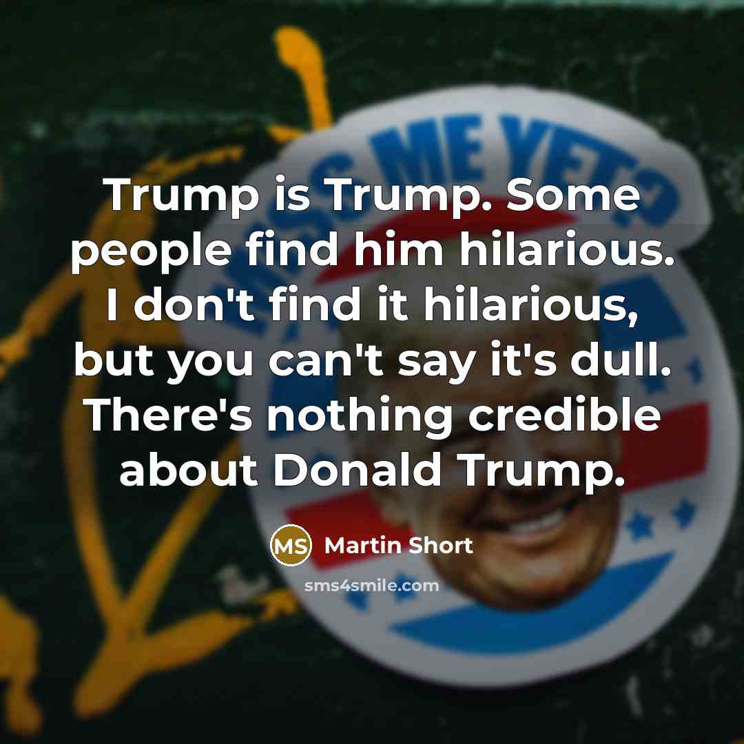 “Trump is Trump. Some people find him hilarious. I don't find it hilarious, but you can't say it's dull. There's nothing credible about Donald Trump.” quote by Martin Short