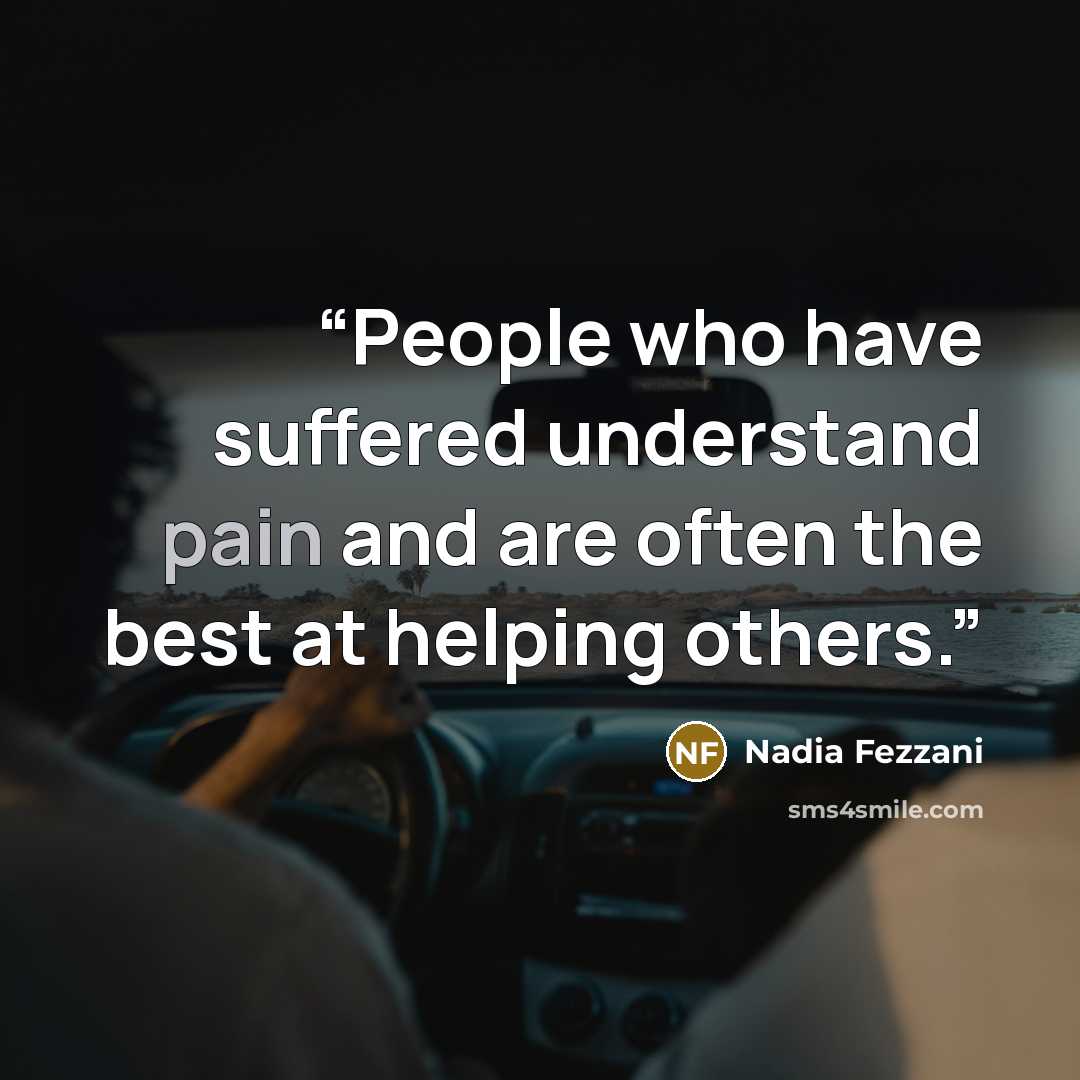 “People who have suffered understand pain and are often the best at helping others.” quote by Nadia Fezzani