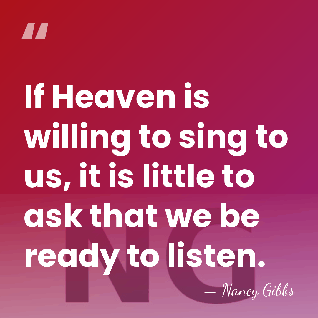 If Heaven is willing to sing to us, it is little to&hellip; - Nancy Gibbs