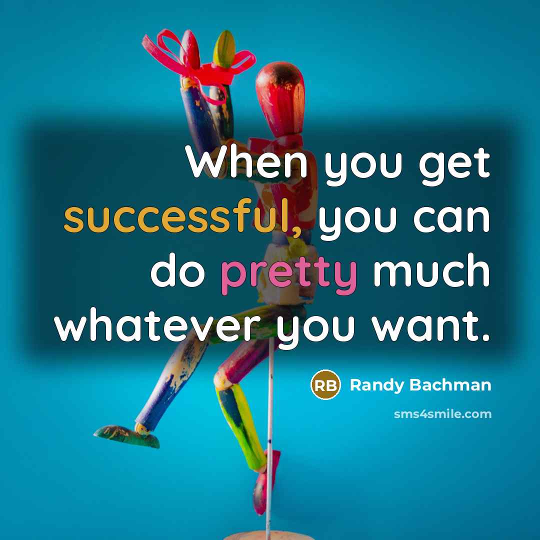 “When you get successful, you can do pretty much whatever you want.” quote by Randy Bachman