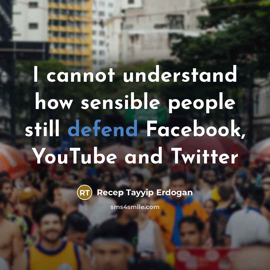 “I cannot understand how sensible people still defend Facebook, YouTube…” quote by Recep Tayyip Erdogan