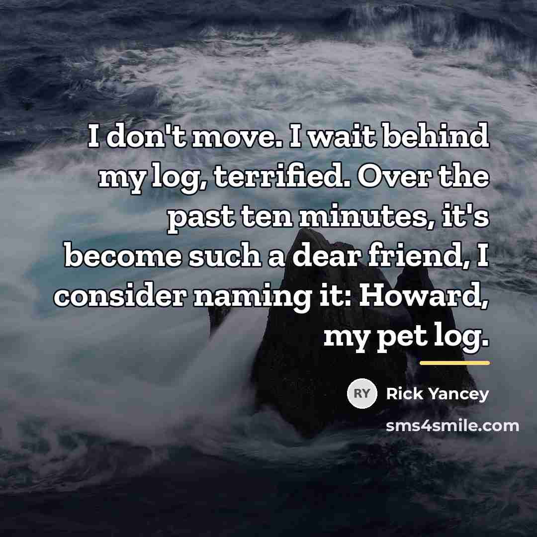 “I don't move. I wait behind my log, terrified. Over…” quote by Rick Yancey