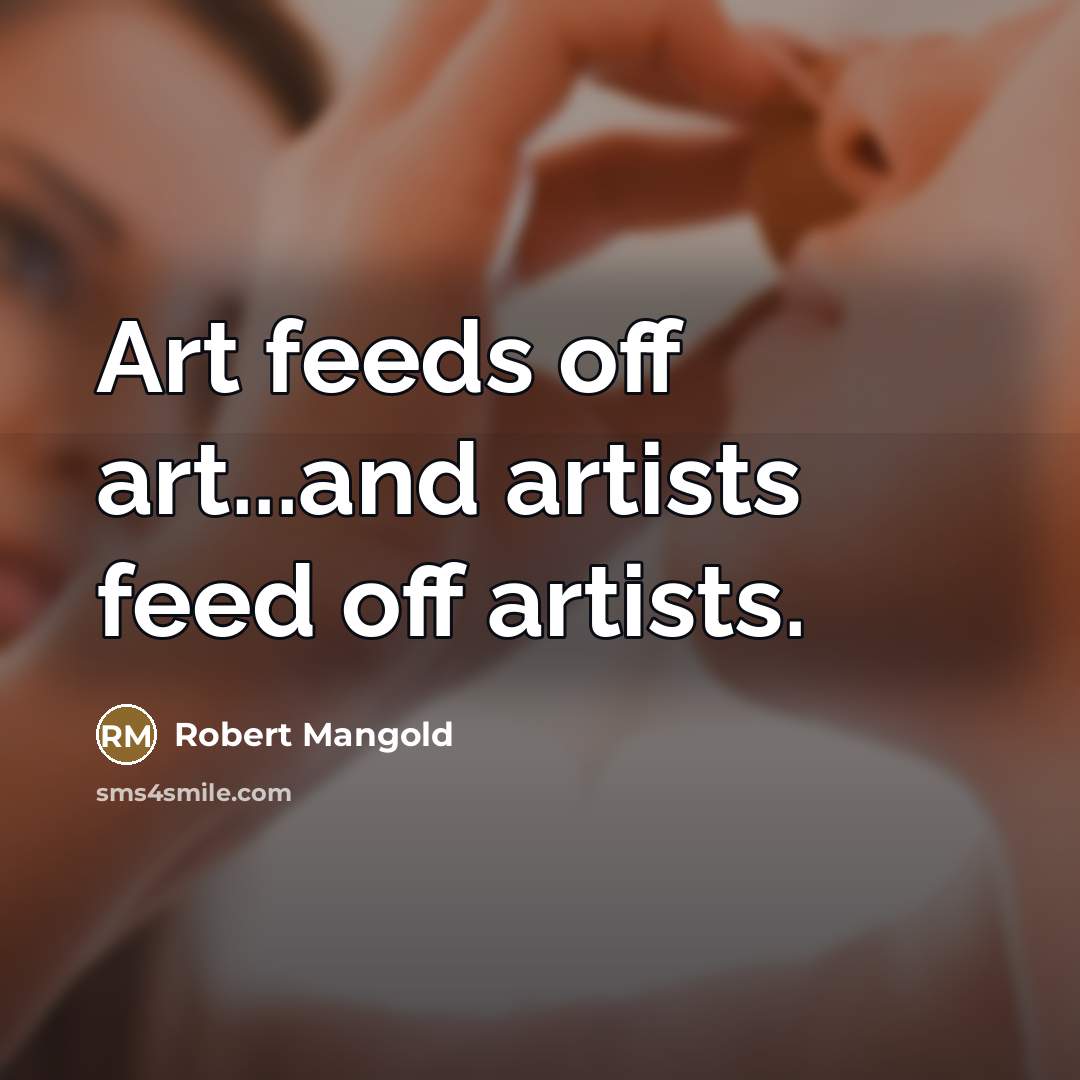 “Art feeds off art...and artists feed off artists.…” quote by Robert Mangold