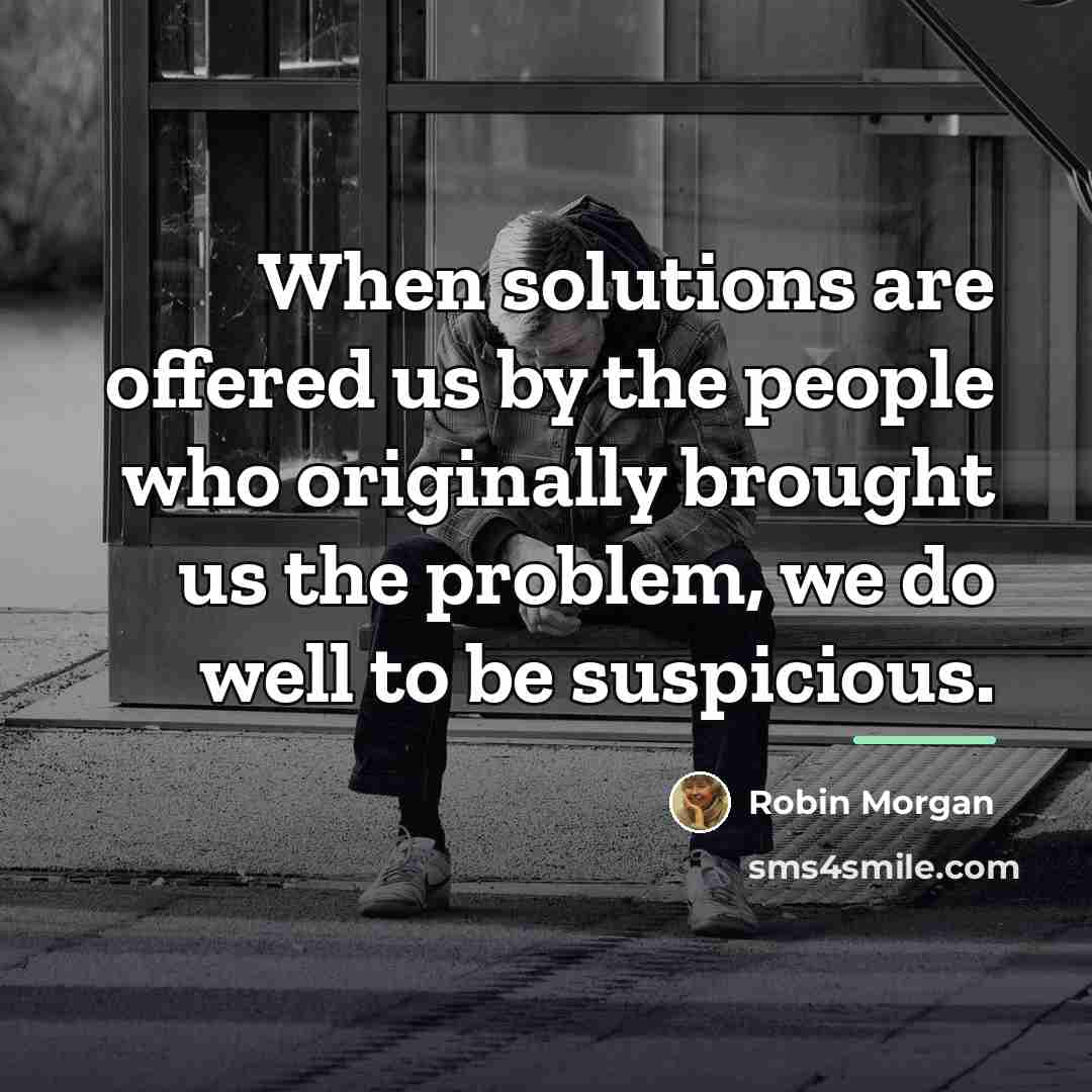 “When solutions are offered us by the people who originally…” quote by Robin Morgan