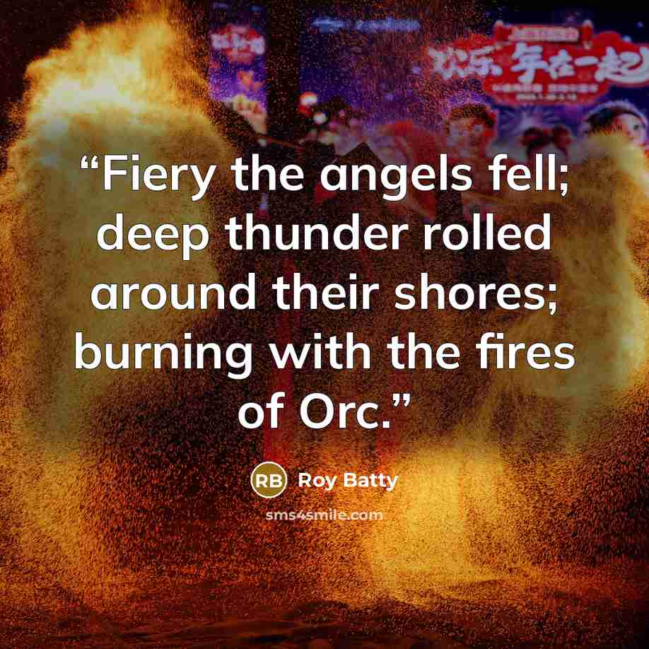 “Fiery the angels fell; deep thunder rolled around their shores; burning with the fires of Orc.” quote by Roy Batty