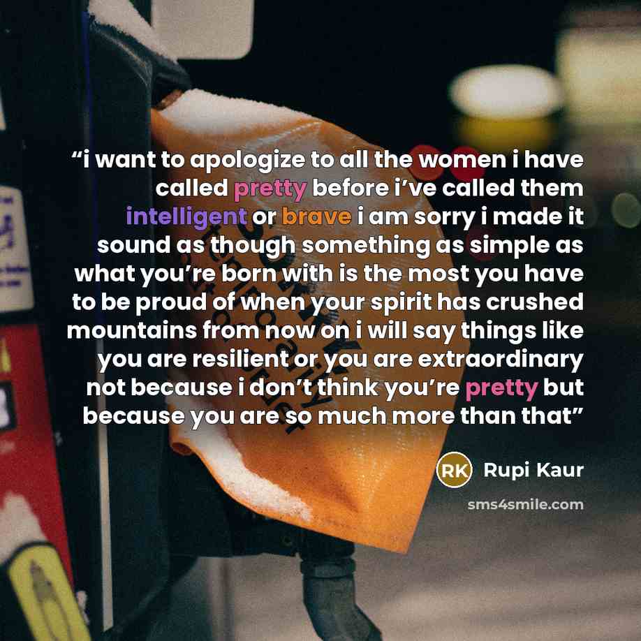 “i want to apologize to all the women i have called pretty before i’ve called them intelligent or brave i am sorry i made it sound as though something as simple as what you’re born with is the most you have to be proud of when your spirit has crushed mountains from now on i will say things like you…” quote by Rupi Kaur