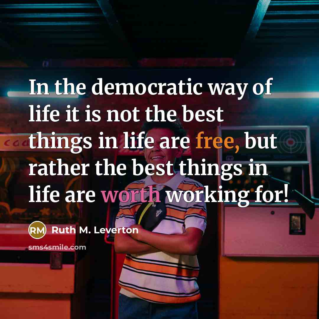 “In the democratic way of life it is not the best things in life are free, but rather the best things in life are worth working for!” quote by Ruth M. Leverton
