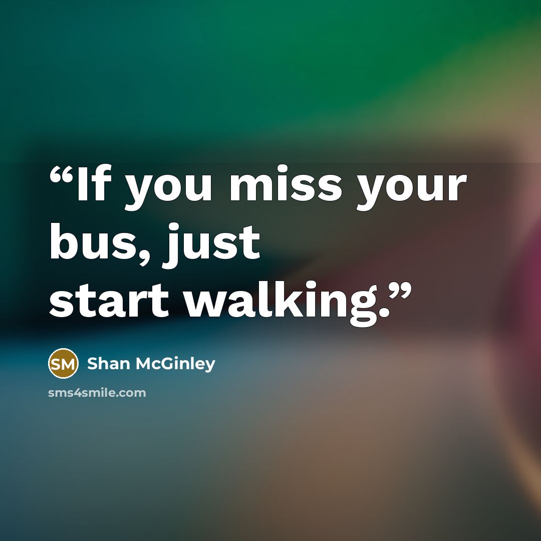“If you miss your bus, just start walking.” quote by Shan McGinley