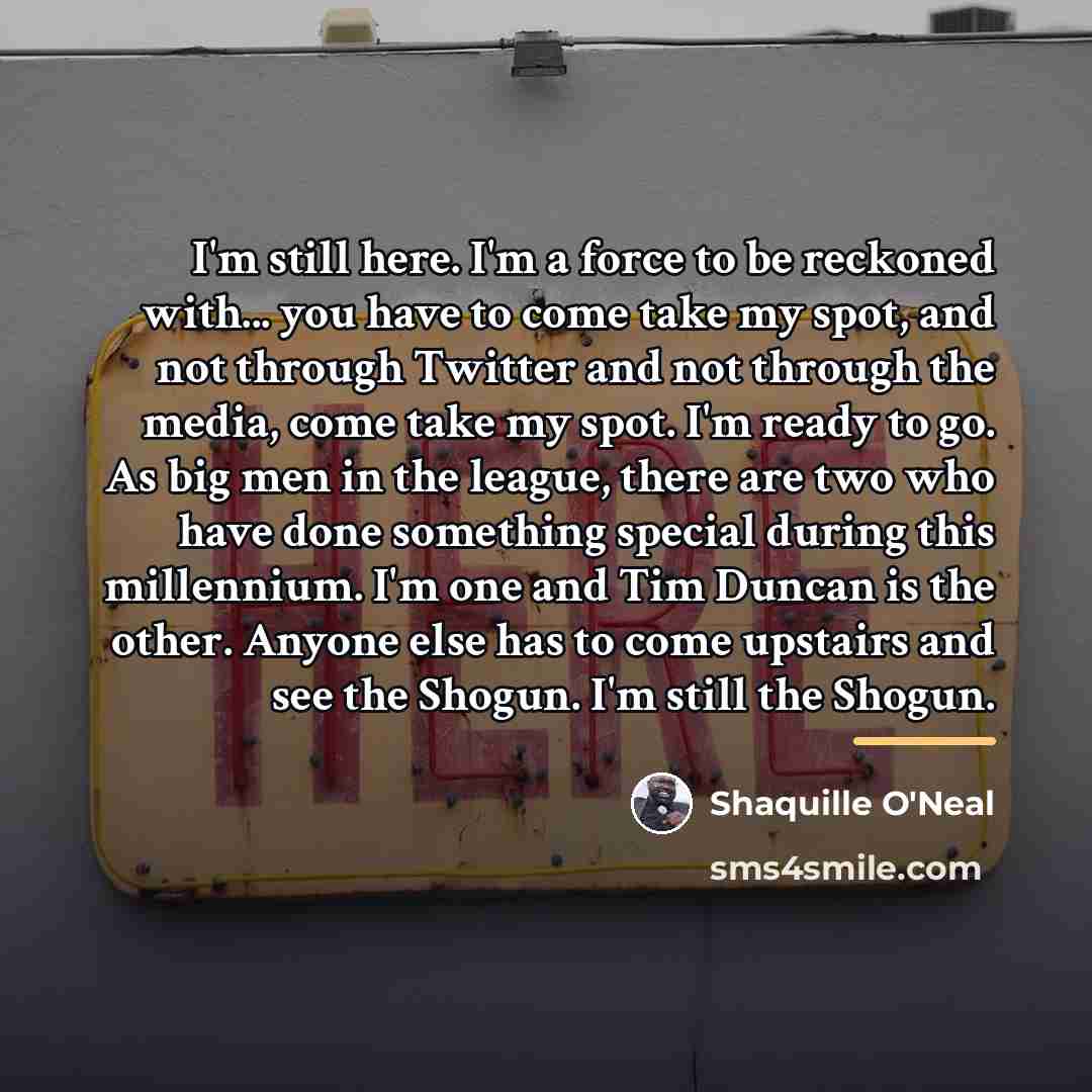 “I'm still here. I'm a force to be reckoned with...…” quote by Shaquille O'Neal