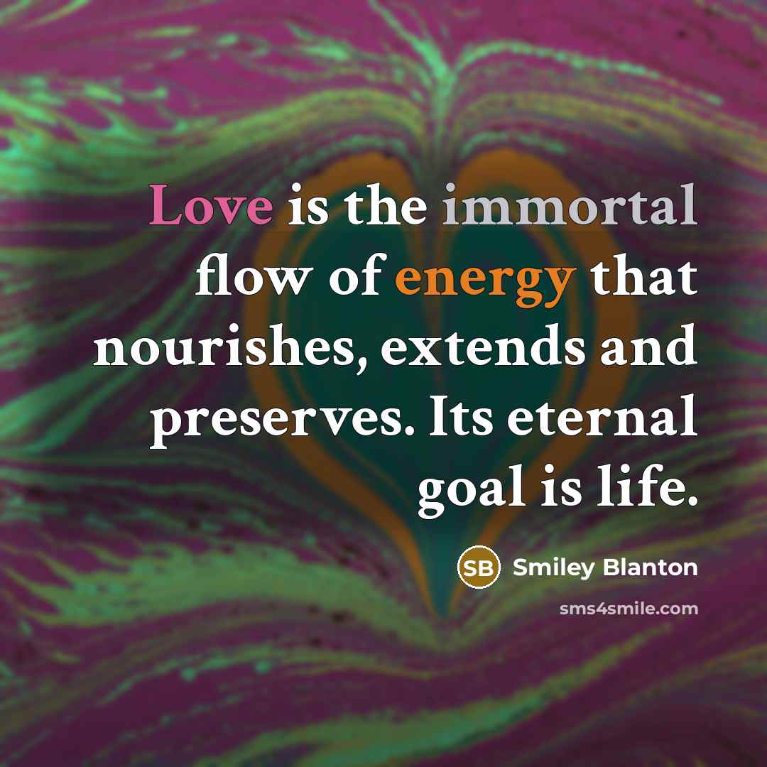“Love is the immortal flow of energy that nourishes, extends and preserves. Its eternal goal is life.” quote by Smiley Blanton