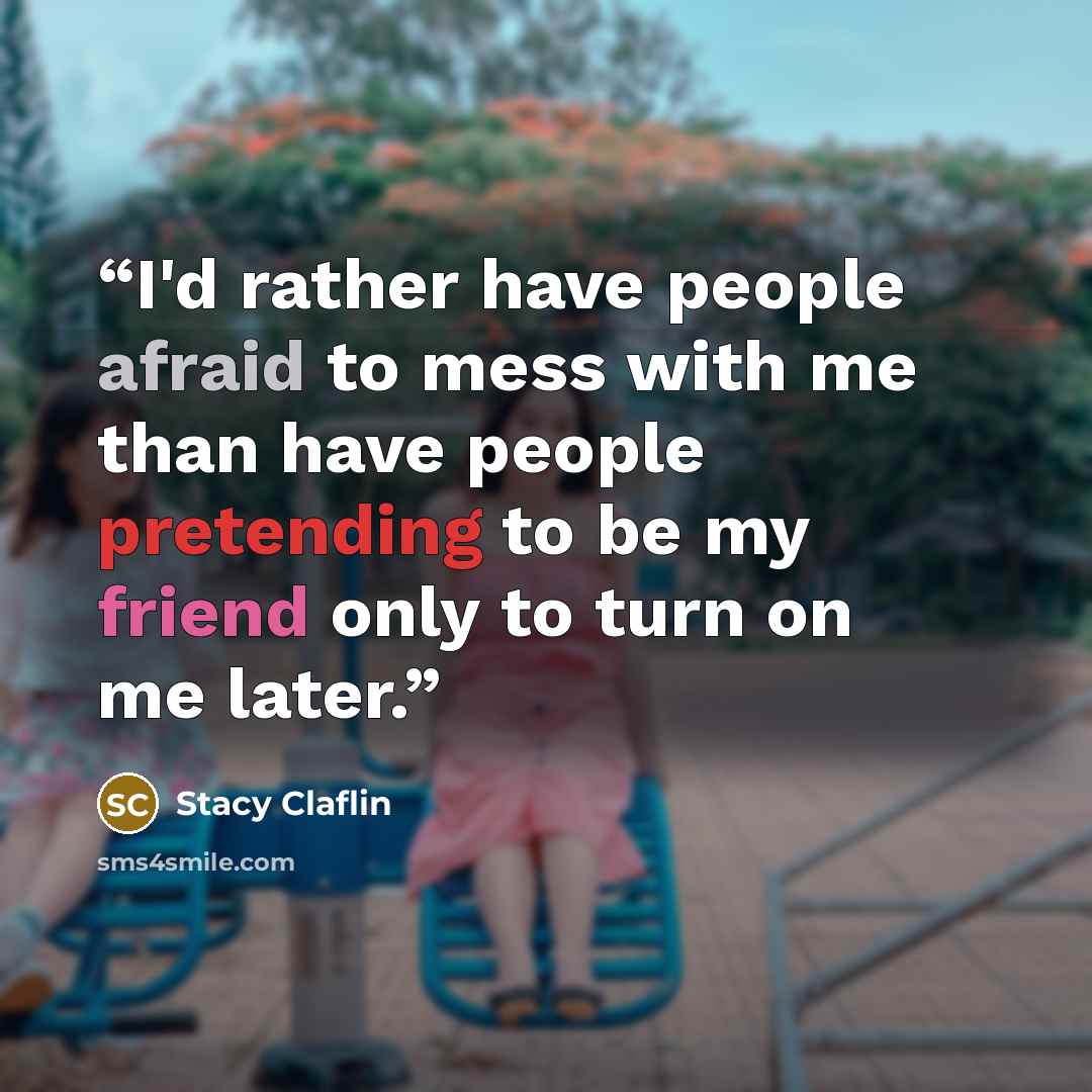 “I'd rather have people afraid to mess with me than have people pretending to be my friend only to turn on me later.” quote by Stacy Claflin