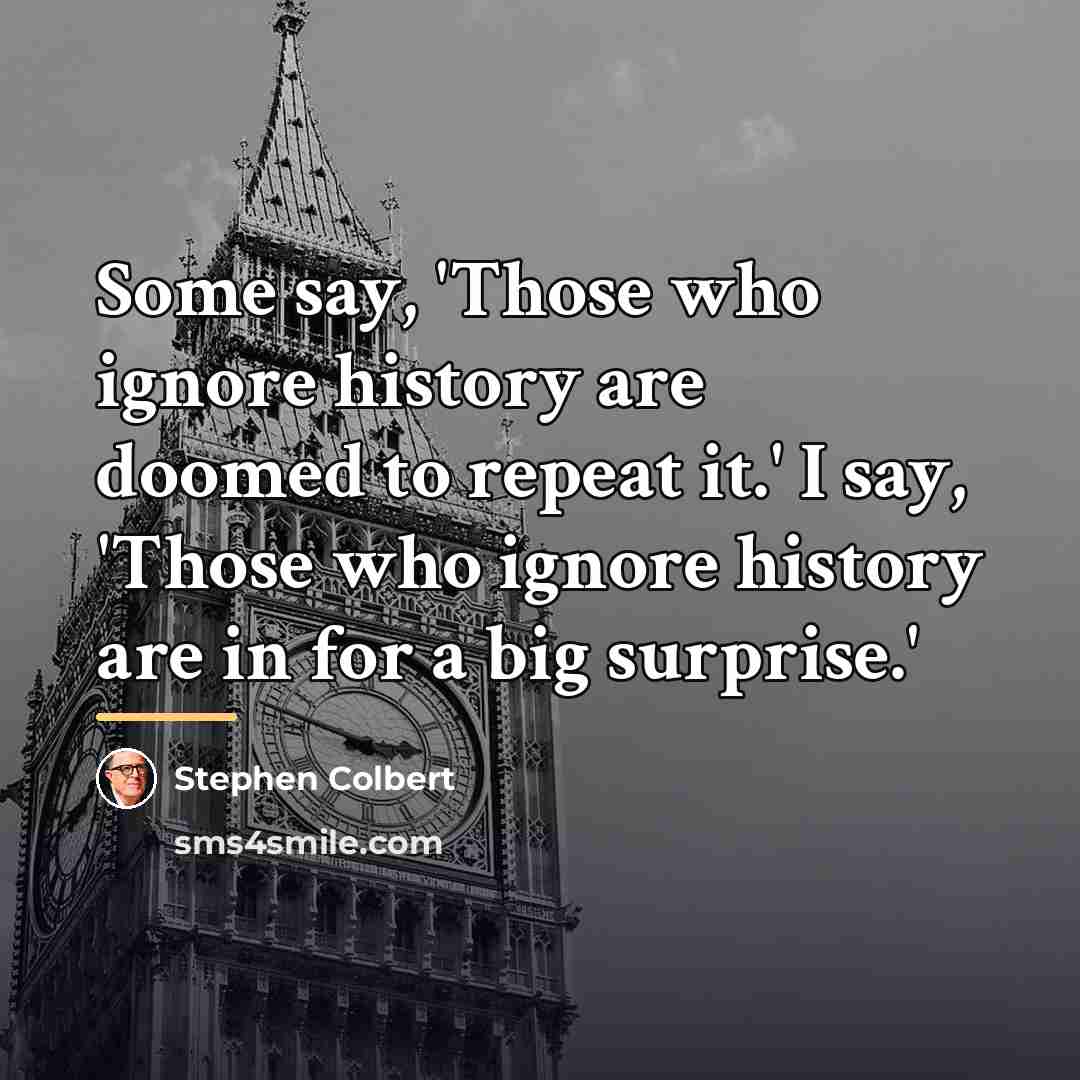 “Some say, 'Those who ignore history are doomed to repeat…” quote by Stephen Colbert