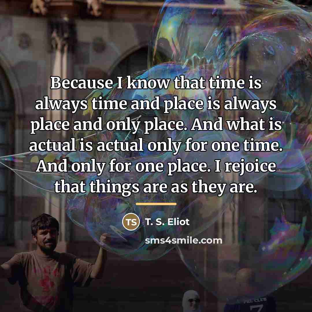“Because I know that time is always time and place…” quote by T. S. Eliot