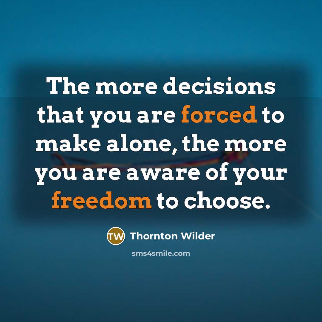 “The more decisions that you are forced to make alone, the more you are aware of your freedom to choose.” quote by Thornton Wilder