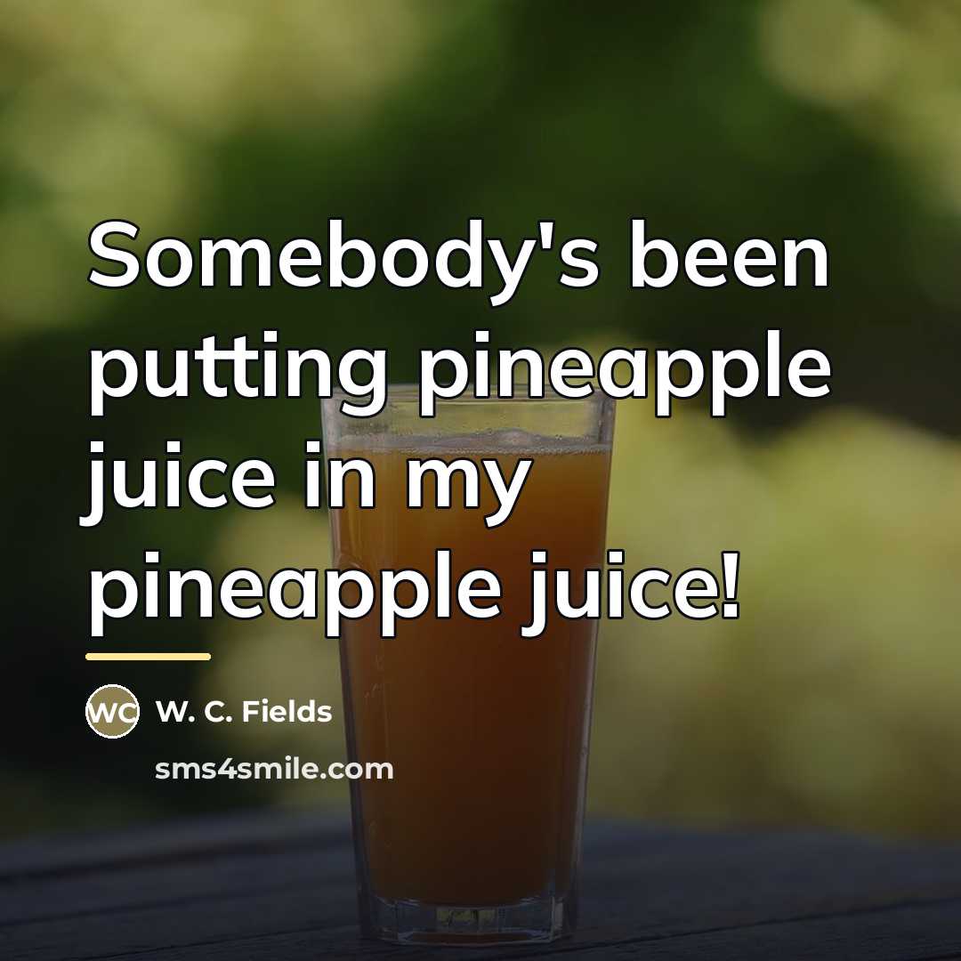 “Somebody's been putting pineapple juice in my pineapple juice!…” quote by W. C. Fields