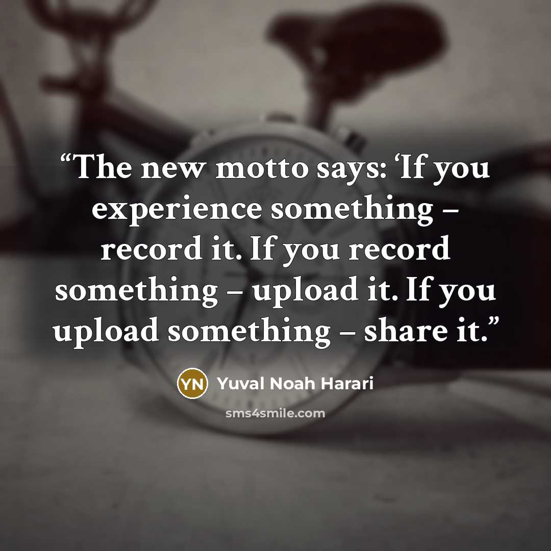 “The new motto says: ‘If you experience something – record it. If you record something – upload it. If you upload something – share it.” quote by Yuval Noah Harari
