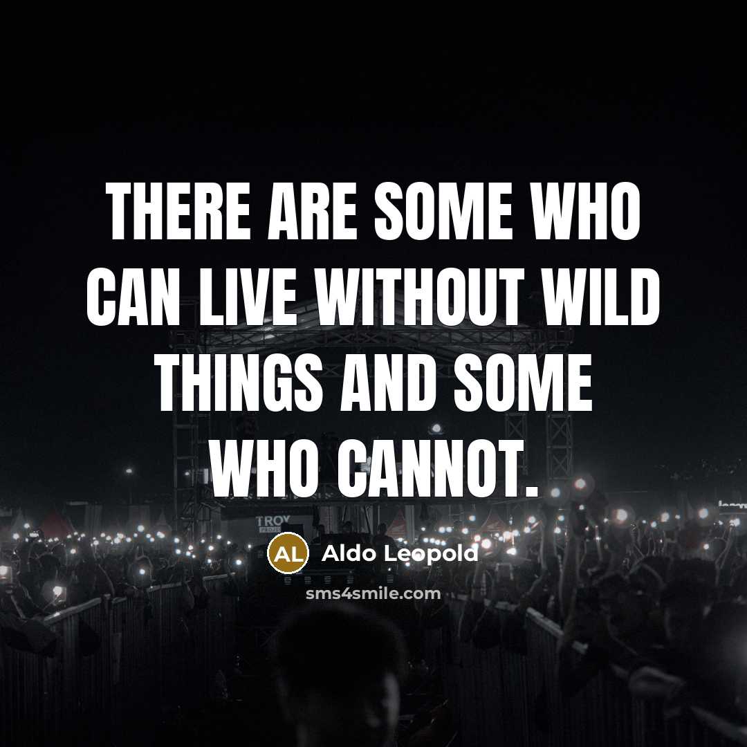 “There are some who can live without wild things and some who cannot.” quote by Aldo Leopold
