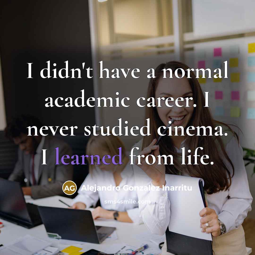 “I didn't have a normal academic career. I never studied…” quote by Alejandro Gonzalez Inarritu