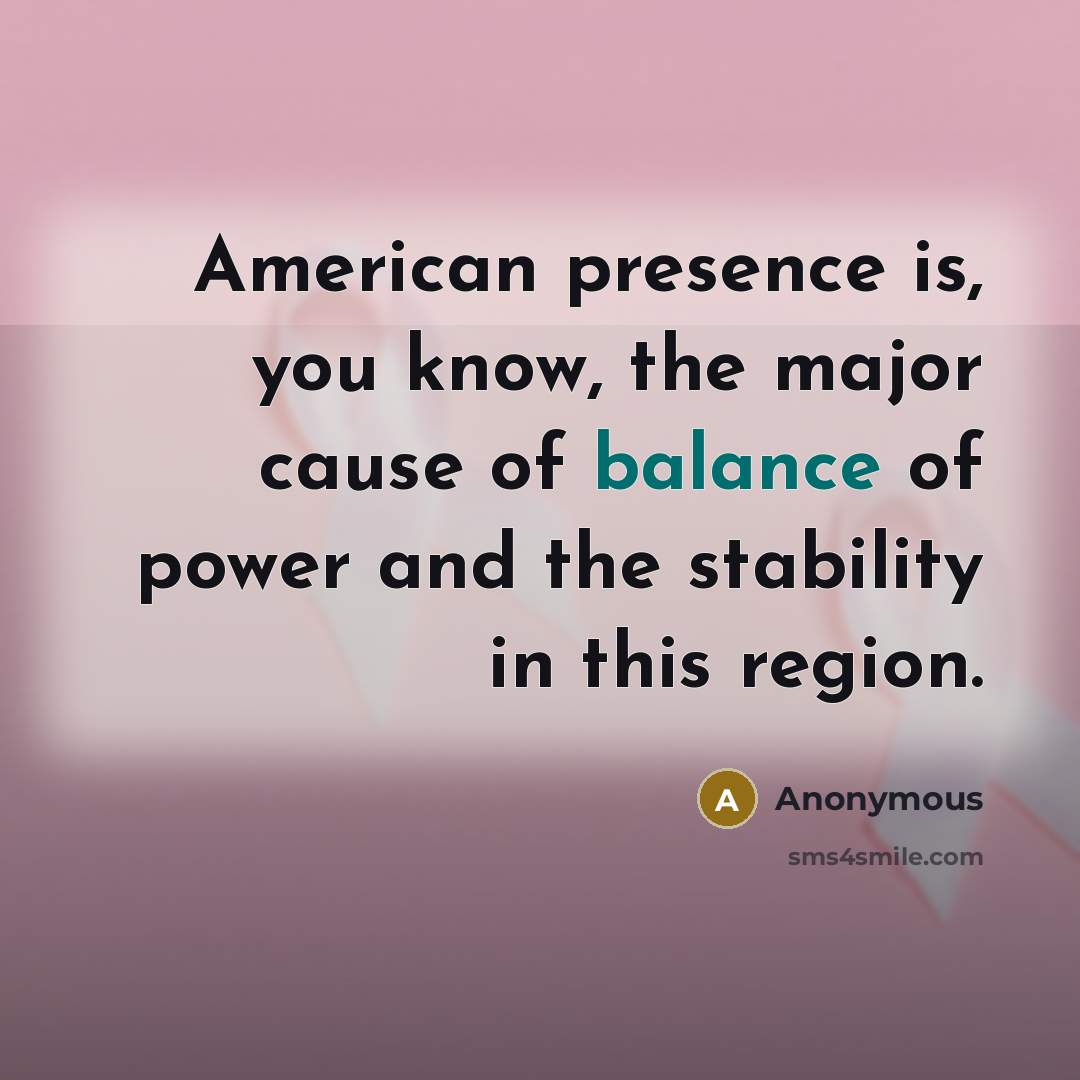 “American presence is, you know, the major cause of balance…” quote by Anonymous