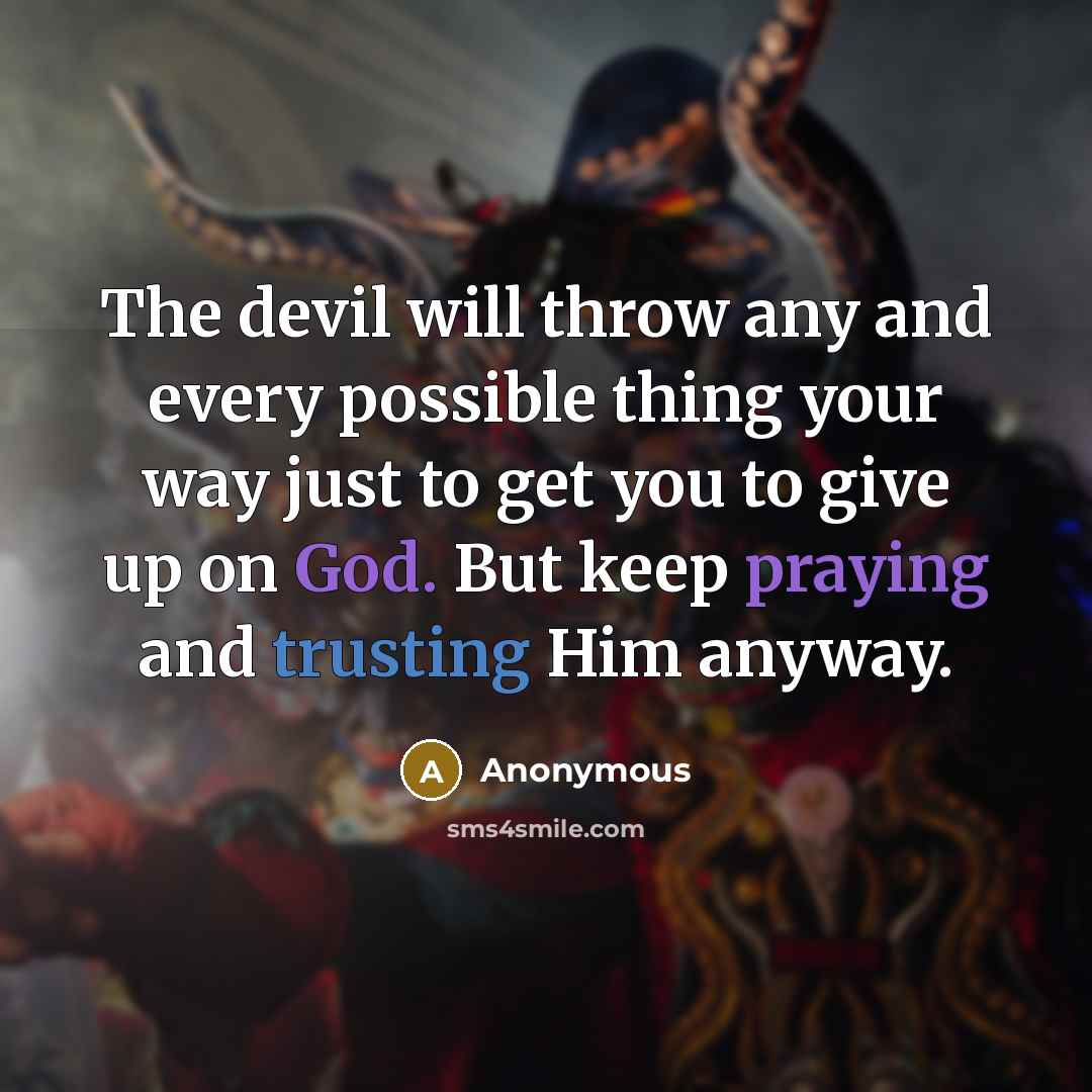 “The devil will throw any and every possible thing your way just to get you to give up on God. But keep praying and trusting Him anyway.” quote by Anonymous