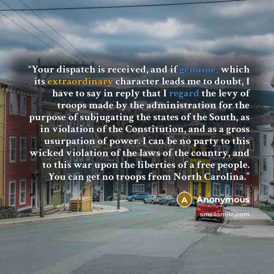 “Your dispatch is received, and if genuine, which its extraordinary character leads me to doubt, I have to say in reply that I regard the levy of troops made by the administration for the purpose of subjugating the states of the South, as in violation of the Constitution, and as a gross usurpation…” quote by Anonymous