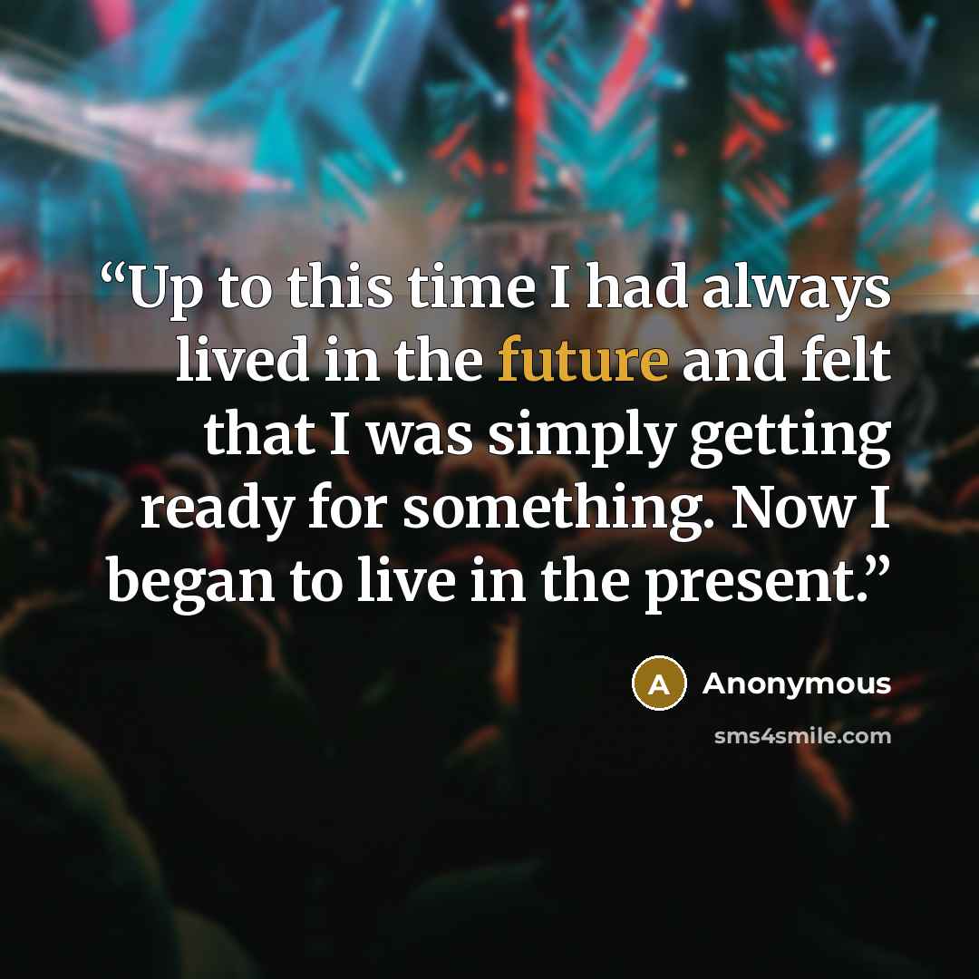 “Up to this time I had always lived in the future and felt that I was simply getting ready for something. Now I began to live in the present.” quote by Anonymous