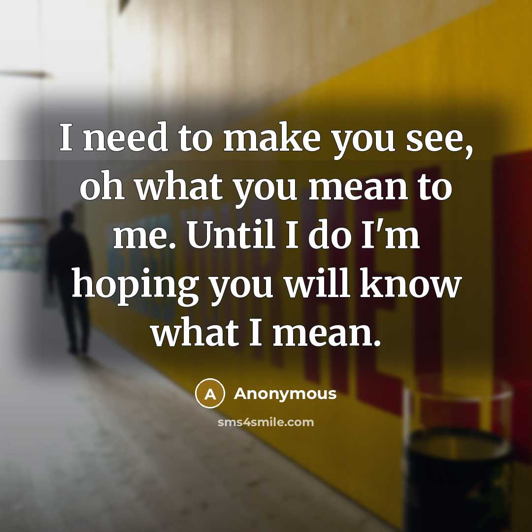 “I need to make you see, oh what you mean to me. Until I do I'm hoping you will know what I mean.” quote by Anonymous