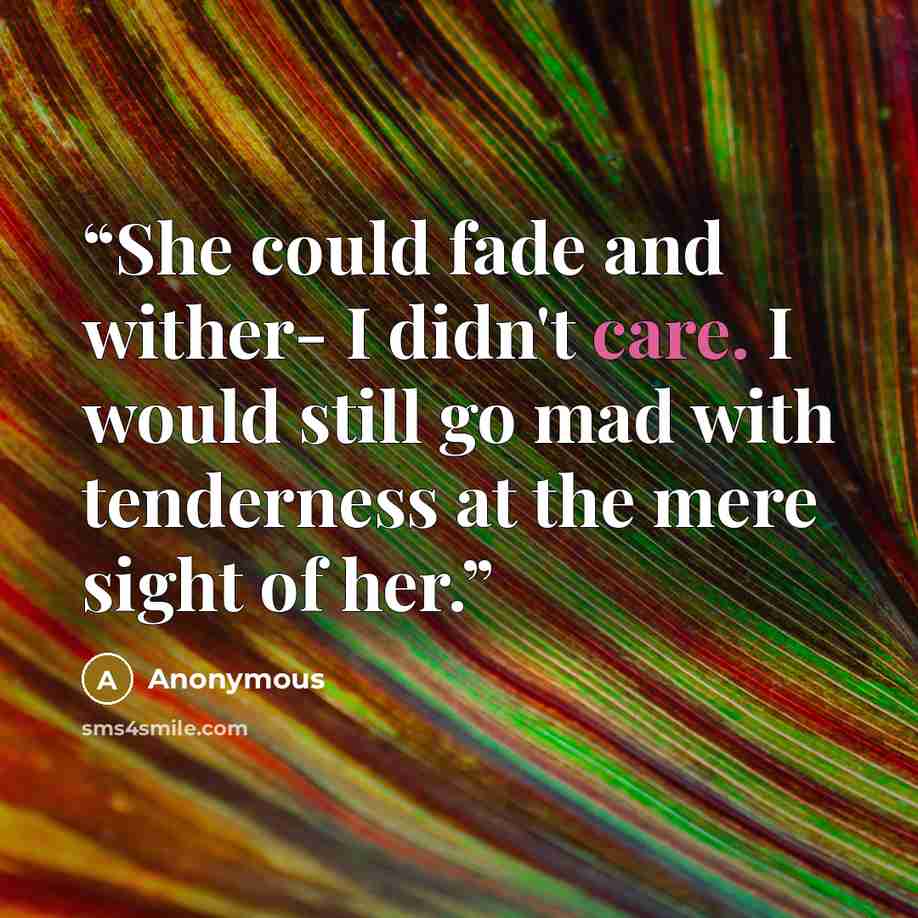 “She could fade and wither- I didn't care. I would still go mad with tenderness at the mere sight of her.” quote by Anonymous