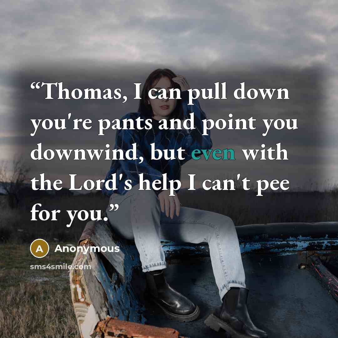 “Thomas, I can pull down you're pants and point you downwind, but even with the Lord's help I can't pee for you.” quote by Anonymous