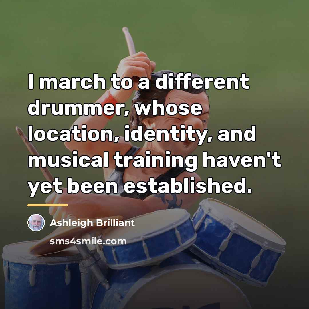 “I march to a different drummer, whose location, identity, and…” quote by Ashleigh Brilliant