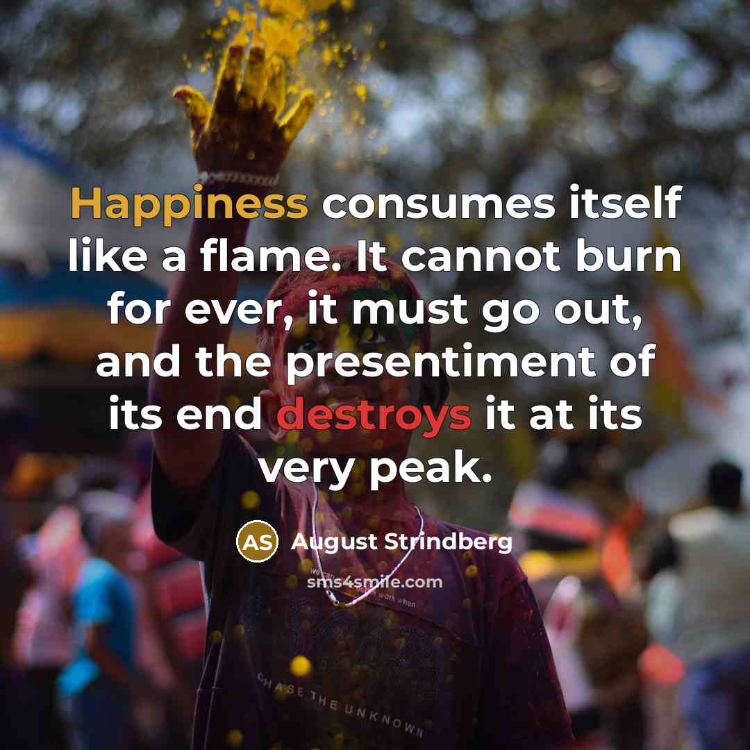 “Happiness consumes itself like a flame. It cannot burn for ever, it must go out, and the presentiment of its end destroys it at its very peak.” quote by August Strindberg